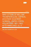 War Letters of William Thompson Lusk, Captain, Assistant Adjutant-General, United States Volunteers 1861-1863, Afterward M.D., LL. D