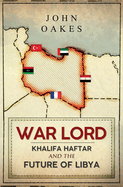 War Lord: Khalifa Haftar and the Future of Libya