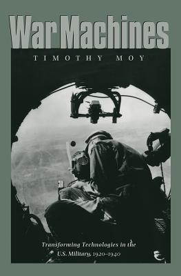 War Machines: Transforming Technologies in the U.S. Military, 1920-1940 - Moy, Timothy