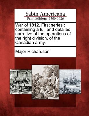 War of 1812. First Series: Containing a Full and Detailed Narrative of the Operations of the Right Division, of the Canadian Army. - Richardson, Major