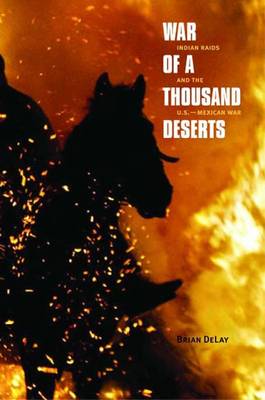 War of a Thousand Deserts: Indian Raids and the U.S.-Mexican War - Delay, Brian, Professor