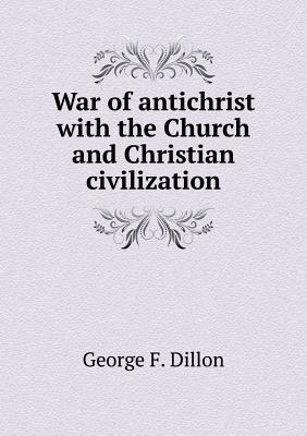 War of Antichrist with the Church and Christian Civilization - Dillon, George F