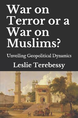 War on Terror or a War on Muslims?: Unveiling Geopolitical Dynamics - Terebessy, Leslie