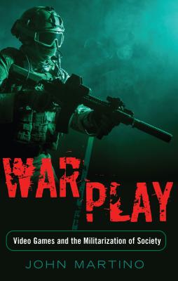 War/Play: Video Games and the Militarization of Society - Martino, John