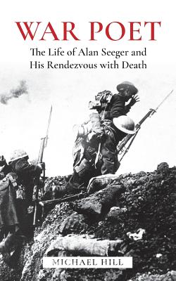 War Poet: The Life of Alan Seeger and His Rendezvous with Death - Hill, Michael