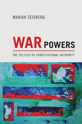 War Powers: The Politics of Constitutional Authority - Zeisberg, Mariah