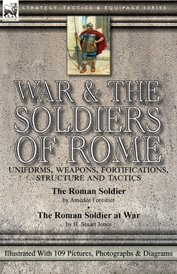 War & the Soldiers of Rome: Uniforms, Weapons, Fortifications, Structure and Tactics-The Roman Soldier by Amde Forestier & The Roman Soldier at War by H. Stuart Jones. Illustrated With 109 Pictures, Photographs & Diagrams - Forestier, Amde, and Jones, H Stuart