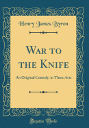 War to the Knife: An Original Comedy, in Three Acts (Classic Reprint)