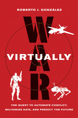 War Virtually: The Quest to Automate Conflict, Militarize Data, and Predict the Future - Gonzlez, Roberto J