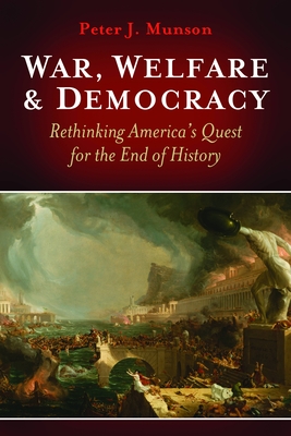 War, Welfare & Democracy: Rethinking America's Quest for the End of History - Munson, Peter J