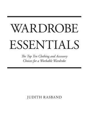Wardrobe Essentials: The Top Ten Clothing and Accessory Choices for a Stylish Wardrobe That Works - Rasband, Judith