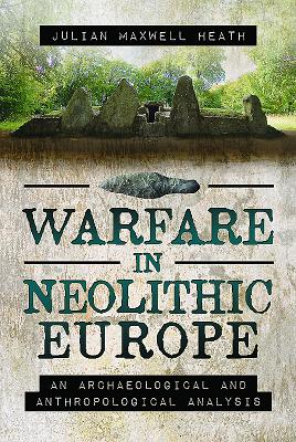 Warfare in Neolithic Europe: An Archaeological and Anthropological Analysis - Heath, Julian Maxwell