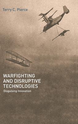 Warfighting and Disruptive Technologies: Disguising Innovation - Pierce, Terry