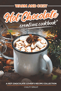 Warm and Cozy Hot Chocolate Creations Cookbook: A Hot Chocolate Lover's Recipe Collection