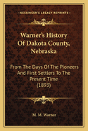 Warner's History of Dakota County, Nebraska: From the Days of the Pioneers and First Settlers to the Present Time, with Biographical Sketches, and Anecdotes of Ye Olden Times