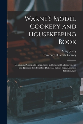 Warne's Model Cookery and Housekeeping Book: Containing Complete Instructions in Household Management, and Receipts for Breakfast Dishes ... Bills of Fare, Duties of Servants, Etc. - Jewry, Mary, and University of Leeds Library (Creator)