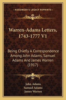 Warren-Adams Letters, 1743-1777 V1: Being Chiefly a Correspondence Among John Adams, Samuel Adams and James Warren (1917) - Adams, John, and Adams, Samuel, and Warren, James