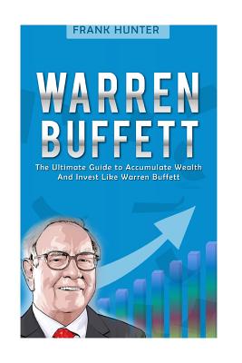 Warren Buffett: The Ultimate Guide to Accumulate Wealth and Invest Like Warren Buffett - Hunter, Frank