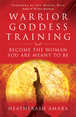 Warrior Goddess Training: Become the Woman You Are Meant to Be - Amara, Heather Ash, and Ruiz, Don Miguel (Foreword by)