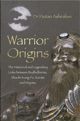 Warrior Origins: The Historical and Legendary Links between Bodhidharma, Shaolin Kung-Fu, Karate and Ninjutsu - Ashrafian, Hutan, Dr.