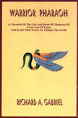 Warrior Pharaoh: A Chronicle of the Life and Deeds of Thutmose III, Great Lion of Egypt, Told in His Own Words to Thaneni the Scribe - Gabriel, Richard A