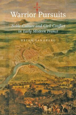 Warrior Pursuits: Noble Culture and Civil Conflict in Early Modern France - Sandberg, Brian