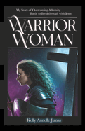 Warrior Woman: My Story of Overcoming Adversity; Battle to Breakthrough with Jesus