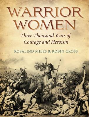 Warrior Women: 3000 Years of Courage and Heroism - Cross, Robin, and Miles, Rosalind