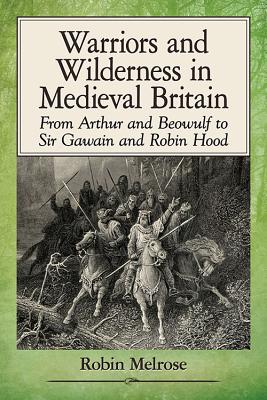Warriors and Wilderness in Medieval Britain: From Arthur and Beowulf to Sir Gawain and Robin Hood - Melrose, Robin