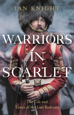 Warriors in Scarlet: The Life and Times of the Last Redcoats - Knight, Ian