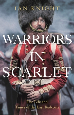 Warriors in Scarlet: the Life and Times of the Last Redcoats - Knight, Ian