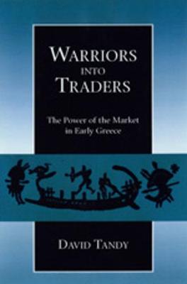Warriors into Traders: The Power of the Market in Early Greece - Tandy, David W.
