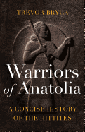Warriors of Anatolia: A Concise History of the Hittites