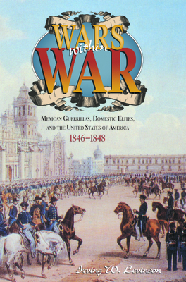 Wars Within War: Mexican Guerrillas, Domestic Elites, and the United States of America, 1846-1848 - Levinson, Irving W