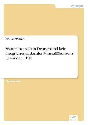 Warum Hat Sich in Deutschland Kein Integrierter Nationaler Mineralolkonzern Herausgebildet? - Weber, Florian