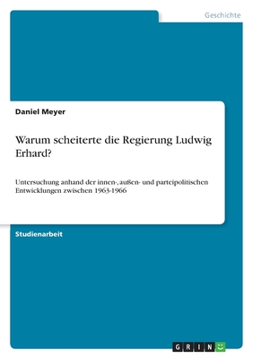 Warum scheiterte die Regierung Ludwig Erhard?: Untersuchung anhand der innen-, au?en- und parteipolitischen Entwicklungen zwischen 1963-1966 - Meyer, Daniel