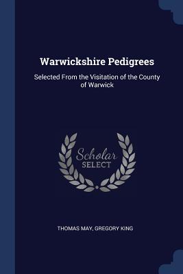 Warwickshire Pedigrees: Selected from the Visitation of the County of Warwick - May, Thomas, and King, Gregory