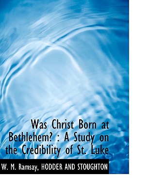Was Christ Born at Bethlehem?: A Study on the Credibility of St. Luke - Ramsay, W M, and Hodder & Stoughton Publishing (Creator), and Hodder and Stoughton (Creator)