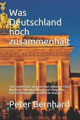 Was Deutschland Noch Zusammenh?lt: Eine Gesellschaft Zwischen Post-Moderner Ethik, Migration, Selbstdarstellung Und Integration. Eine Erziehungswissenschaftliche Analyse - Bernhard, Peter