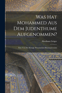 Was hat Mohammed aus dem Judenthume Aufgenommen?: Eine von der Knigl. Preussischen Rheinuniversitt