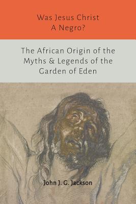 Was Jesus Christ a Negro? and The African Origin of the Myths & Legends of the Garden of Eden - Jackson, John G