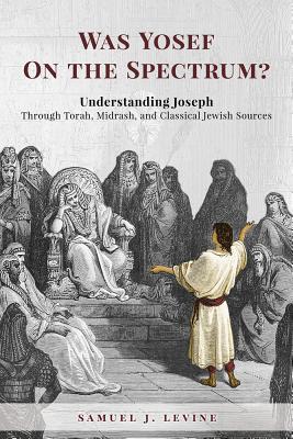 Was Yosef on the Spectrum?: Understanding Joseph Through Torah, Midrash, and Classical Jewish Sources - Levine, Samuel J