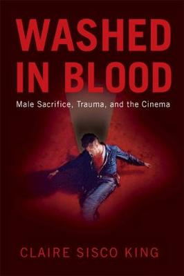 Washed in Blood: Male Sacrifice, Trauma, and the Cinema - King, Claire Sisco, Professor