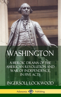 Washington: A Heroic Drama of the American Revolution and War of Independence, in Five Acts (Hardcover) - Lockwood, Ingersoll