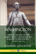 Washington: A Heroic Drama of the American Revolution and War of Independence, in Five Acts