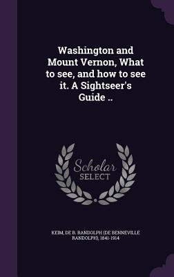 Washington and Mount Vernon, What to see, and how to see it. A Sightseer's Guide .. - Keim, De B Randolph (De Benneville Rand (Creator)