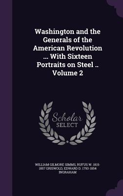 Washington and the Generals of the American Revolution ... With Sixteen Portraits on Steel .. Volume 2 - Simms, William Gilmore, and Griswold, Rufus W 1815-1857, and Ingraham, Edward D 1793-1854