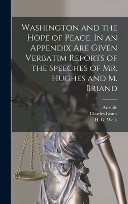 Washington and the Hope of Peace. In an Appendix Are Given Verbatim Reports of the Speeches of Mr. Hughes and M. Briand - Wells, H G (Herbert George) 1866-1 (Creator), and Hughes, Charles Evans 1862-, and Briand, Aristide 1862-1932