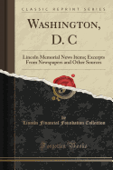 Washington, D. C: Lincoln Memorial News Items; Excerpts from Newspapers and Other Sources (Classic Reprint)