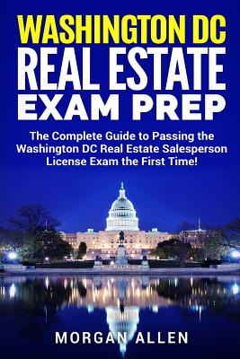 Washington DC Real Estate Exam Prep: The Complete Guide to Passing the Washington DC Real Estate Salesperson License Exam the First Time! - Allen, Morgan